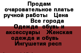 Продам очаровательное платье ручной работы › Цена ­ 18 000 - Все города Одежда, обувь и аксессуары » Женская одежда и обувь   . Ингушетия респ.